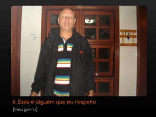 6. Esse é alguém que eu respeito
[meu genro]
 