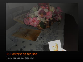 12. Gostaria de ter isso
[meu esposo que faleceu]
 