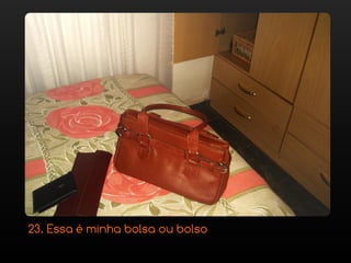 23. Essa é minha bolsa ou bolso
 