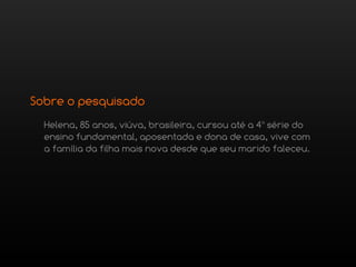 Sobre o pesquisado
  Helena, 85 anos, viúva, brasileira, cursou até a 4ª série do
  ensino fundamental, aposentada e dona de casa, vive com
  a família da filha mais nova desde que seu marido faleceu.
 