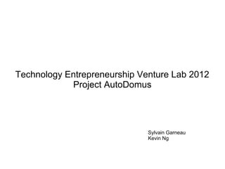 Technology Entrepreneurship Venture Lab 2012
            Project AutoDomus




                              Sylvain Garneau
                              Kevin Ng
 