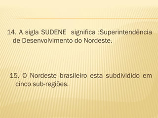 14. A sigla SUDENE significa :Superintendência
 de Desenvolvimento do Nordeste.




15. O Nordeste brasileiro esta subdividido em
 cinco sub-regiões.
 