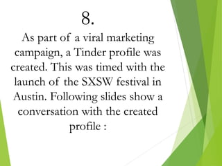 8.
As part of a viral marketing
campaign, a Tinder profile was
created. This was timed with the
launch of the SXSW festival in
Austin. Following slides show a
conversation with the created
profile :
 