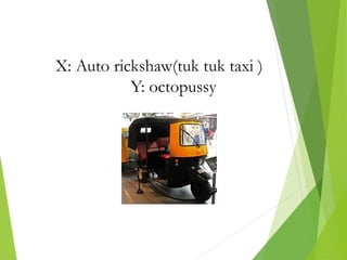X: Auto rickshaw(tuk tuk taxi )
Y: octopussy
 