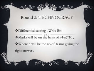 Round 3: TECHNOCRACY
Differential scoring . Write Bro
Marks will be on the basis of (4-n)*10 ,
Where n will be the no of teams giving the
right answer .
 