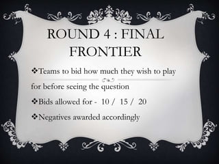 ROUND 4 : FINAL
FRONTIER
Teams to bid how much they wish to play
for before seeing the question
Bids allowed for - 10 / 15 / 20
Negatives awarded accordingly
 