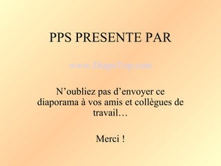 PPS PRESENTE PAR
       www.DiapoTop.com

    N’oubliez pas d’envoyer ce
diaporama à vos amis et collègues de
             travail…

              Merci !
 