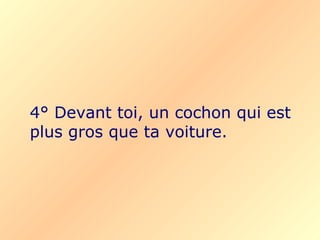 4° Devant toi, un cochon qui est
plus gros que ta voiture.
 