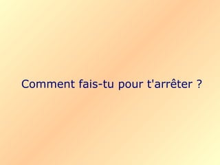 Comment fais-tu pour t'arrêter ?
 