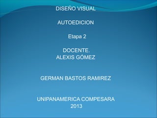 DISEÑO VISUAL
AUTOEDICION
Etapa 2
DOCENTE.
ALEXIS GÓMEZ
GERMAN BASTOS RAMIREZ
UNIPANAMERICA COMPESARA
2013
 