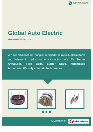08373904052
A Member of
Global Auto Electric
www.autoelectricpart.com
We are manufacturer, supplier & exporter of Auto-Electric parts
and believes in total customer satisfaction. We offer Starter
Armatures, Field Coils, Starter Drive, Automobile
Armatures. We only entertain bulk queries.
 