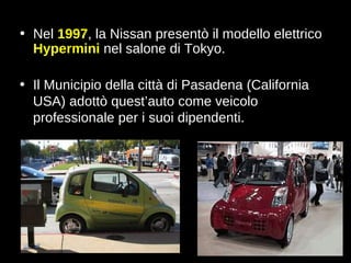 Nel  1997 , la Nissan presentò il modello elettrico  Hypermini  nel salone di Tokyo. Il Municipio della città di Pasadena (California USA) adottò quest’auto come veicolo professionale per i suoi dipendenti. 