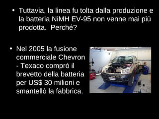 Tuttavia, la linea fu tolta dalla produzione e la batteria NiMH EV-95 non venne mai più prodotta.  Perché? Nel 2005 la fusione commerciale Chevron - Texaco compró il brevetto della batteria per US$ 30 milioni e smantellò la fabbrica. 