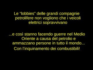 Le “lobbies” delle grandi compagnie petrolifere non vogliono che i veicoli elettrici sopravvivano ...e così stanno facendo guerre nel Medio Oriente a causa del petrolio e ammazzano persone in tutto il mondo... Con l’inquinamento dei combustibili! 