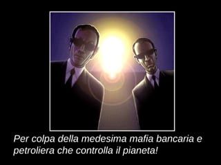 Per colpa della medesima mafia bancaria e petroliera che controlla il pianeta! 