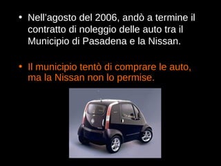 Il municipio tentò di comprare le auto, ma la Nissan non lo permise. Nell’agosto del 2006, andò a termine il contratto di noleggio delle auto tra il Municipio di Pasadena e la Nissan. 