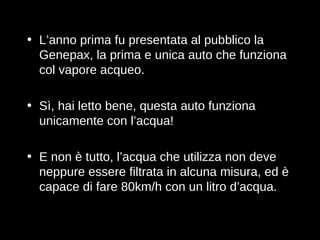 L’anno prima fu presentata al pubblico la Genepax, la prima e unica auto che funziona col vapore acqueo. Sì, hai letto bene, questa auto funziona unicamente con l’acqua! E non è tutto, l’acqua che utilizza non deve neppure essere filtrata in alcuna misura, ed è capace di fare  80km/h con un litro d’acqua. 