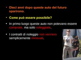 Come può essere possibile? Dieci anni dopo queste auto del futuro sparirono. In primo luogo queste auto non potevano essere  comprate,  ma solo  noleggiate . I contratti di noleggio  non vennero  semplicemente  rinnovati . 