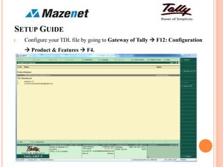 SETUP GUIDE
1. Configure your TDL file by going to Gateway of Tally  F12: Configuration
 Product & Features  F4.
 