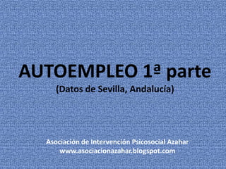 AUTOEMPLEO 1ª parte
     (Datos de Sevilla, Andalucía)




  Asociación de Intervención Psicosocial Azahar
      www.asociacionazahar.blogspot.com
 