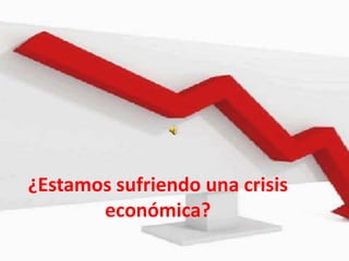 ¿Estamos sufriendo una crisis
       económica?
 