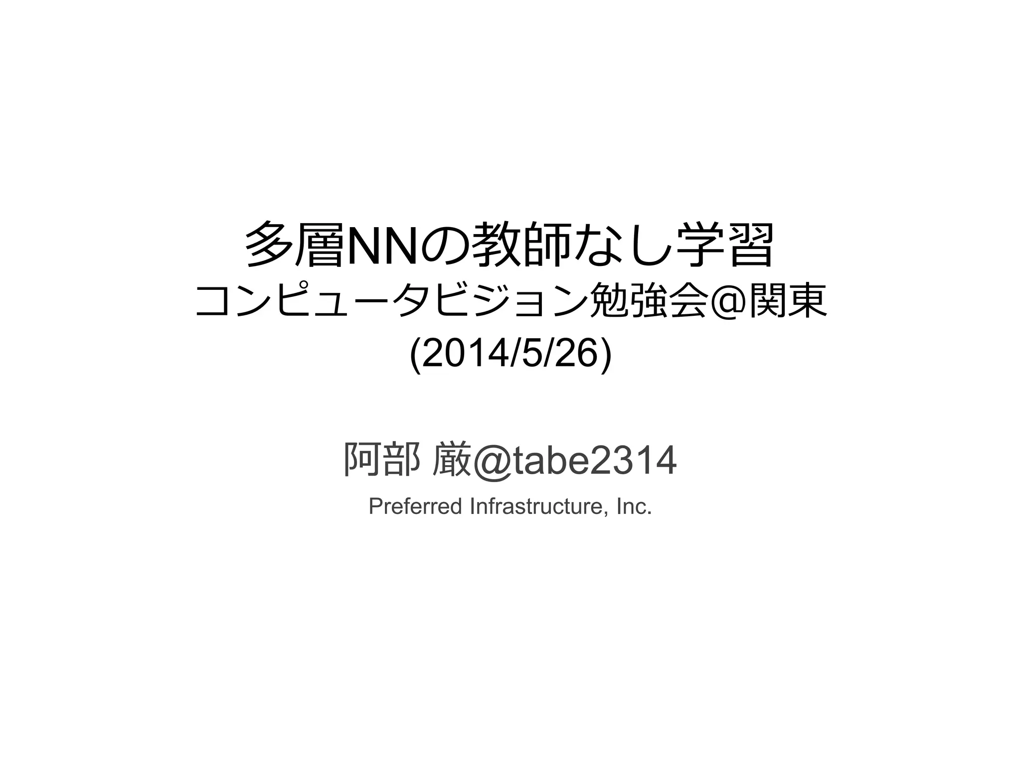 多層NNの教師なし学習
コンピュータビジョン勉強会＠関東
(2014/5/26)
阿部 厳@tabe2314
Preferred Infrastructure, Inc.
 