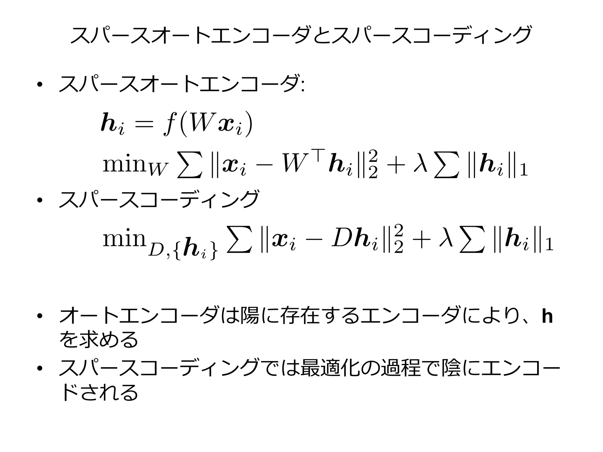 スパースオートエンコーダとスパースコーディング
• スパースオートエンコーダ:
• スパースコーディング
• オートエンコーダは陽に存在するエンコーダにより、h
を求める
• スパースコーディングでは最適化の過程で陰にエンコー
ドされる
 