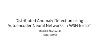 Distributed Anomaly Detection using
Autoencoder Neural Networks in WSN for IoT
SPEAKER: Shun-Yu, Ko
ID:107598068
 