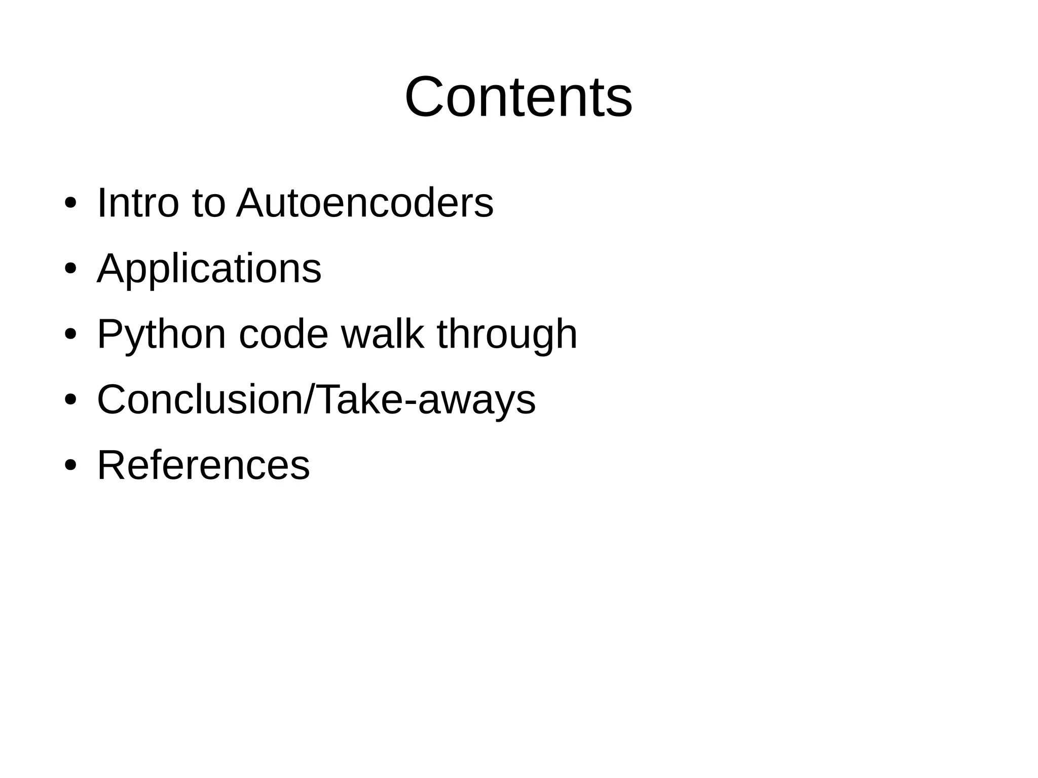 Contents
● Intro to Autoencoders
● Applications
● Python code walk through
● Conclusion/Take-aways
● References
 