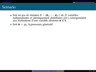 A ut o -encoder Variational A ut o-Enc od er
Scénario
Soit un jeu de données D = {x1, · · · , xN } de N variables
indépendantes et identiquement distribuées (iid ) correspondant
aux réalisations d’une variable aléatoire x ∈ X.
Soit x ∼ pD, le,processus génératif
M o d è l e s génératifs - Master SDIA 1 1 / 30
 