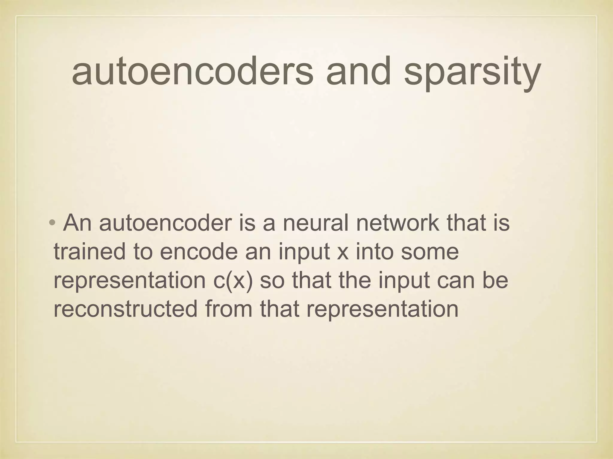 autoencoders and sparsity
• An autoencoder is a neural network that is
trained to encode an input x into some
representation c(x) so that the input can be
reconstructed from that representation
 