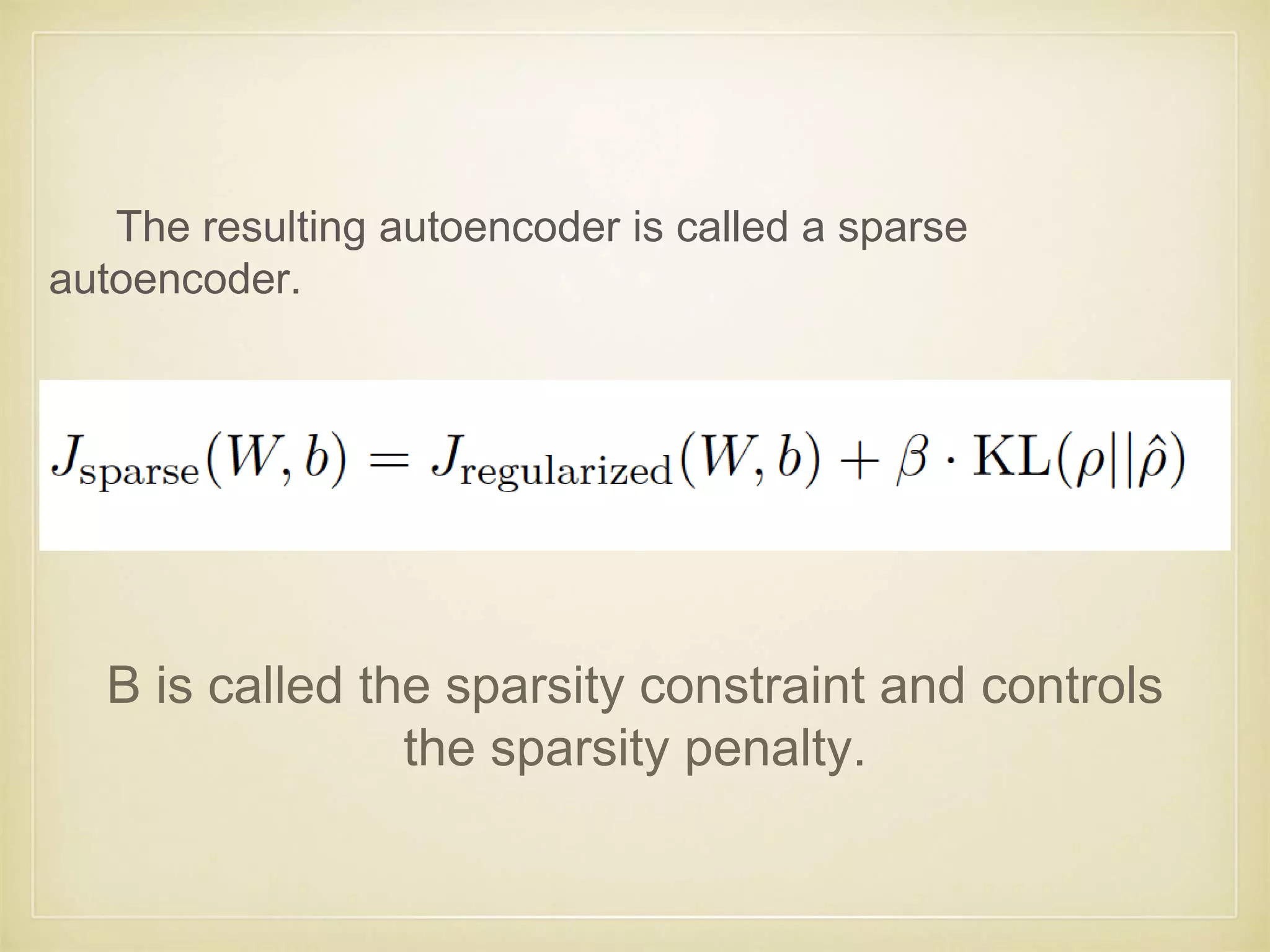 The resulting autoencoder is called a sparse
autoencoder.
B is called the sparsity constraint and controls
the sparsity penalty.
 