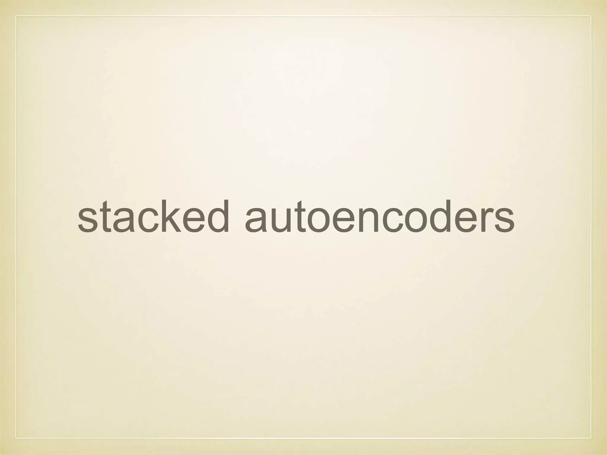 stacked autoencoders
 