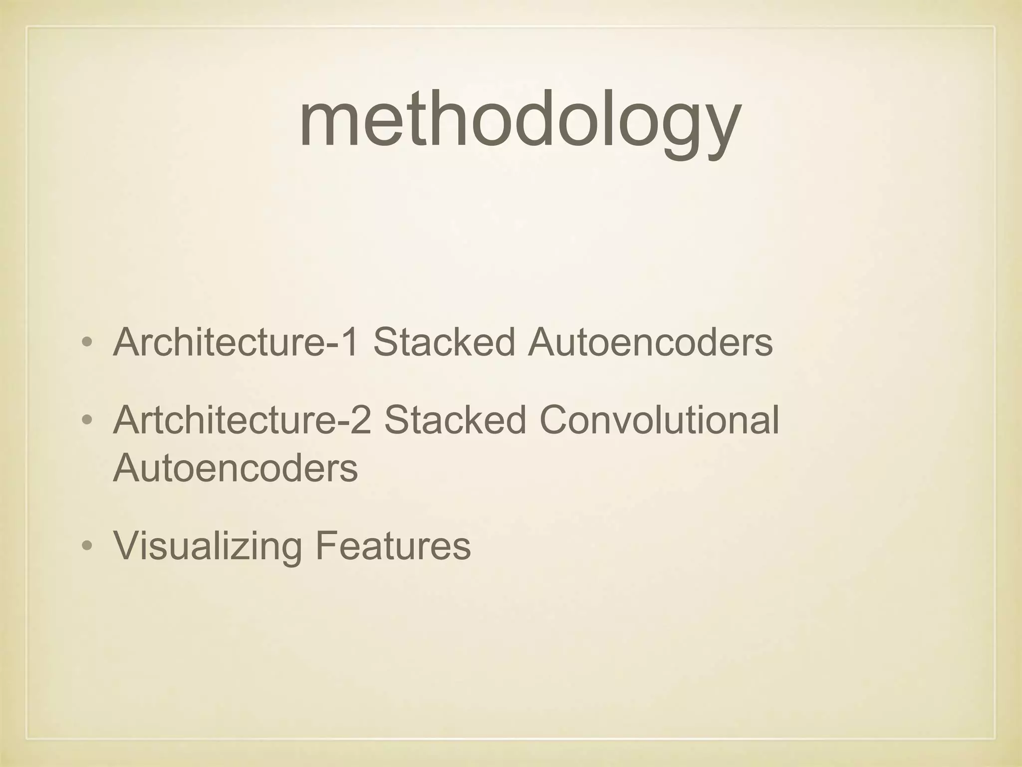 methodology
• Architecture-1 Stacked Autoencoders
• Artchitecture-2 Stacked Convolutional
Autoencoders
• Visualizing Features
 