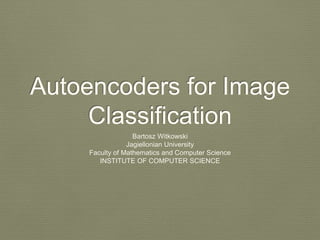 Autoencoders for Image
Classification
Bartosz Witkowski
Jagiellonian University
Faculty of Mathematics and Computer Science
INSTITUTE OF COMPUTER SCIENCE
 