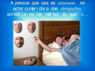 A pessoa que usa as máscaras se
acha cumpr i dor a das obrigações,
acr edi t a-se ser mel hor do que é…
 
