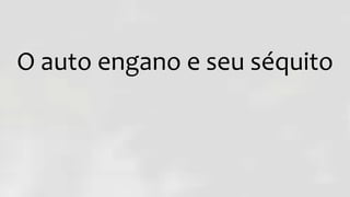 O auto engano e seu séquito
 