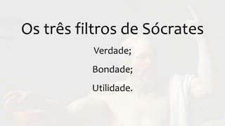Os três filtros de Sócrates
Verdade;
Bondade;
Utilidade.
 