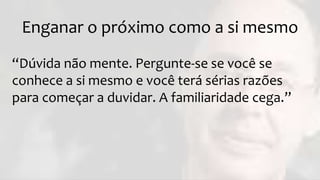 Enganar o próximo como a si mesmo
“Dúvida não mente. Pergunte-se se você se
conhece a si mesmo e você terá sérias razões
para começar a duvidar. A familiaridade cega.”
 