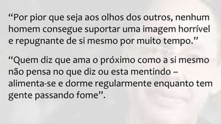 “Por pior que seja aos olhos dos outros, nenhum
homem consegue suportar uma imagem horrível
e repugnante de si mesmo por muito tempo.”
“Quem diz que ama o próximo como a si mesmo
não pensa no que diz ou esta mentindo –
alimenta-se e dorme regularmente enquanto tem
gente passando fome”.
 