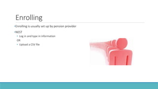 Enrolling
•Enrolling is usually set up by pension provider
•NEST
• Log in and type in information
OR
• Upload a CSV file
 