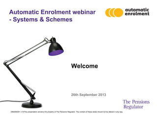 DM2594051 v1AThis presentation remains the property of The Pensions Regulator. The content of these slides should not be altered in any way.
Automatic Enrolment webinar
- Systems & Schemes
Welcome
26th September 2013
 