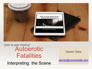 “peer to peer training”
Autoerotic
Fatalities
Interpreting the Scene
Darren Dake
darren@coronertalk.com
 
