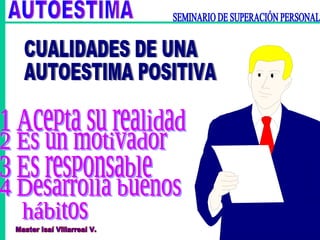 CUALIDADES DE UNA AUTOESTIMA POSITIVA 1 Acepta su realidad 2 Es un motivador 3 Es responsable 4 Desarrolla buenos hábitos AUTOESTIMA SEMINARIO DE SUPERACIÓN PERSONAL  Master Isaí Villarreal V. 