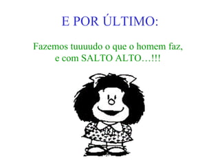 E POR ÚLTIMO: Fazemos tuuuudo o que o homem faz, e com SALTO ALTO…!!! 