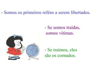 - Somos os primeiros reféns a serem libertados. - Se somos traídas, somos vítimas. - Se traímos, eles são os cornudos. 