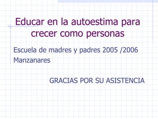 Escuela de madres y padres 2005 /2006 Manzanares GRACIAS POR SU ASISTENCIA Educar en la autoestima para crecer como personas 
