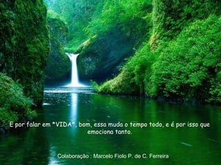 E por falar em *VIDA*, bom, essa muda o tempo todo, e é por isso que
emociona tanto.
Colaboração : Marcelo Fiolo P. de C. Ferreira
 