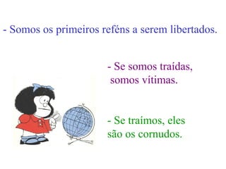 - Somos os primeiros reféns a serem libertados. - Se somos traídas, somos vítimas. - Se traímos, eles são os cornudos. 