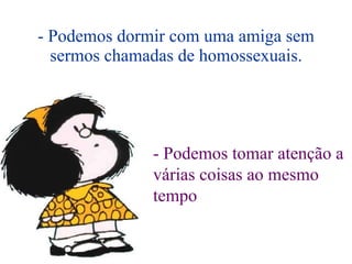 - Podemos dormir com uma amiga sem sermos chamadas de homossexuais. - Podemos tomar atenção a várias coisas ao mesmo tempo 